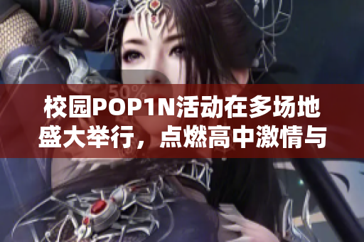 校园POP1N活动在多场地盛大举行，点燃高中激情与创意