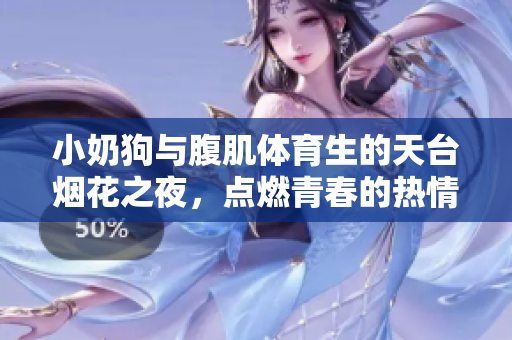 小奶狗与腹肌体育生的天台烟花之夜，点燃青春的热情与梦想