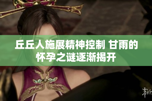 丘丘人施展精神控制 甘雨的怀孕之谜逐渐揭开