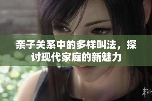 亲子关系中的多样叫法，探讨现代家庭的新魅力