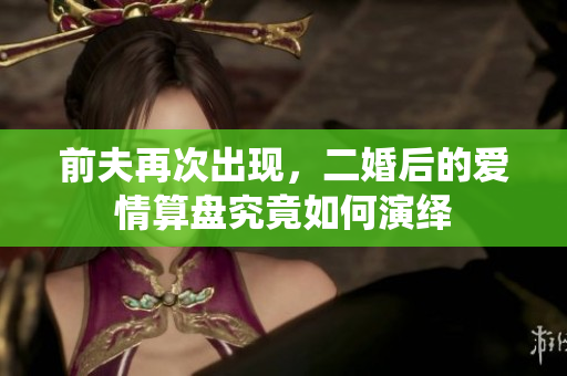 前夫再次出现，二婚后的爱情算盘究竟如何演绎