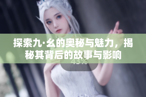 探索九·幺的奥秘与魅力，揭秘其背后的故事与影响