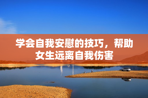 学会自我安慰的技巧，帮助女生远离自我伤害