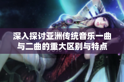 深入探讨亚洲传统音乐一曲与二曲的重大区别与特点