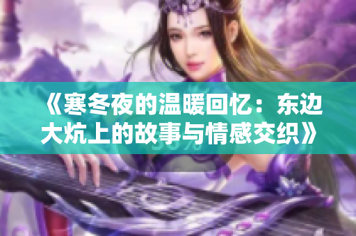 《寒冬夜的温暖回忆：东边大炕上的故事与情感交织》