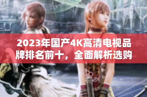 2023年国产4K高清电视品牌排名前十，全面解析选购指南