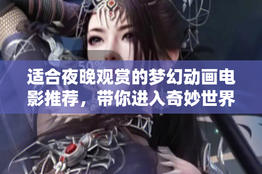适合夜晚观赏的梦幻动画电影推荐，带你进入奇妙世界