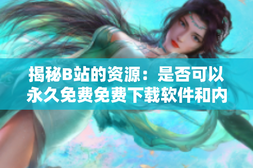 揭秘B站的资源：是否可以永久免费免费下载软件和内容？