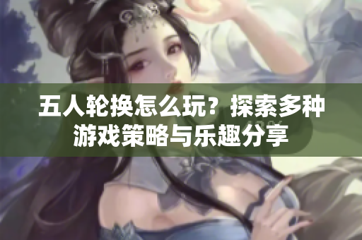 五人轮换怎么玩？探索多种游戏策略与乐趣分享