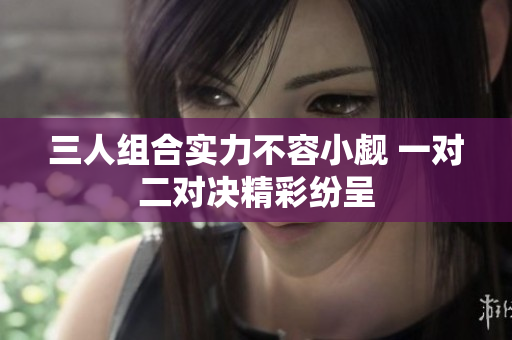三人组合实力不容小觑 一对二对决精彩纷呈