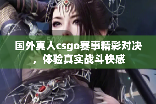 国外真人csgo赛事精彩对决，体验真实战斗快感