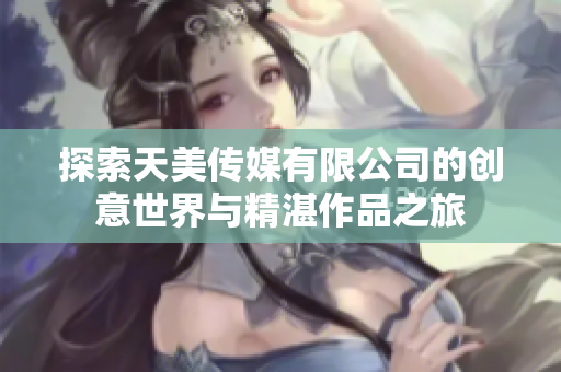 探索天美传媒有限公司的创意世界与精湛作品之旅