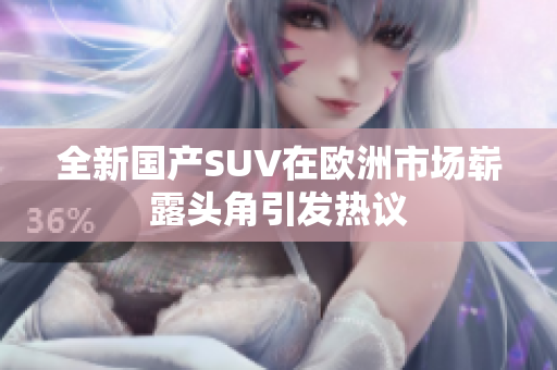 全新国产SUV在欧洲市场崭露头角引发热议