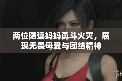 两位陪读妈妈勇斗火灾，展现无畏母爱与团结精神