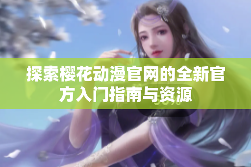 探索樱花动漫官网的全新官方入门指南与资源
