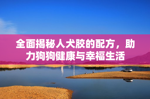 全面揭秘人犬胶的配方，助力狗狗健康与幸福生活