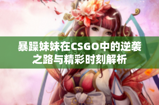 暴躁妹妹在CSGO中的逆袭之路与精彩时刻解析