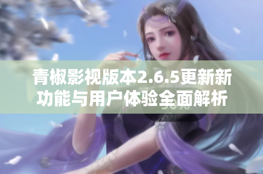 青椒影视版本2.6.5更新新功能与用户体验全面解析