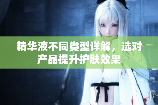 精华液不同类型详解，选对产品提升护肤效果