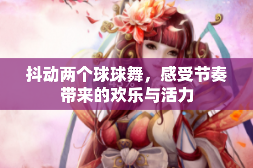 抖动两个球球舞，感受节奏带来的欢乐与活力