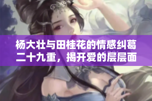 杨大壮与田桂花的情感纠葛二十九重，揭开爱的层层面纱