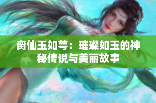 脔仙玉如萼：璀璨如玉的神秘传说与美丽故事