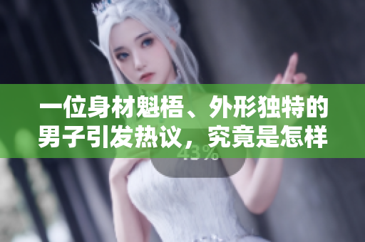 一位身材魁梧、外形独特的男子引发热议，究竟是怎样的存在呢