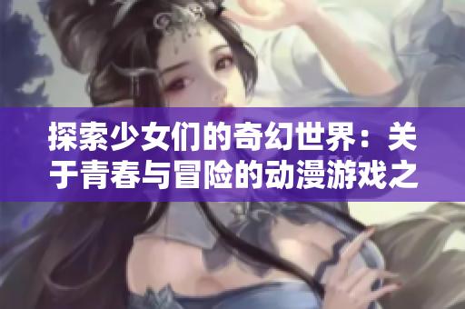 探索少女们的奇幻世界：关于青春与冒险的动漫游戏之旅