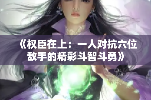 《权臣在上：一人对抗六位敌手的精彩斗智斗勇》