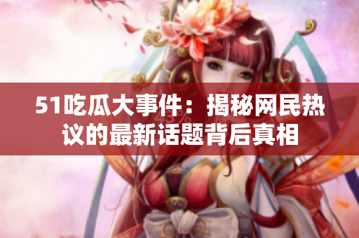 51吃瓜大事件：揭秘网民热议的最新话题背后真相