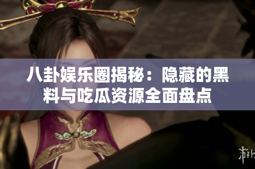 八卦娱乐圈揭秘：隐藏的黑料与吃瓜资源全面盘点