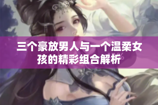 三个豪放男人与一个温柔女孩的精彩组合解析