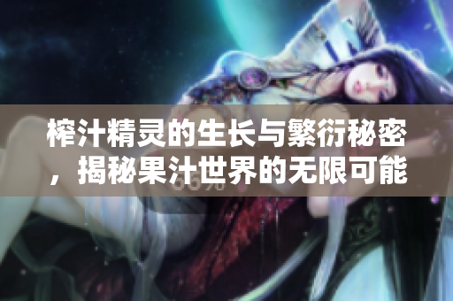 榨汁精灵的生长与繁衍秘密，揭秘果汁世界的无限可能