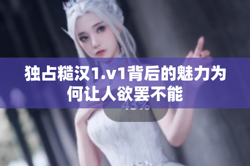 独占糙汉1.v1背后的魅力为何让人欲罢不能