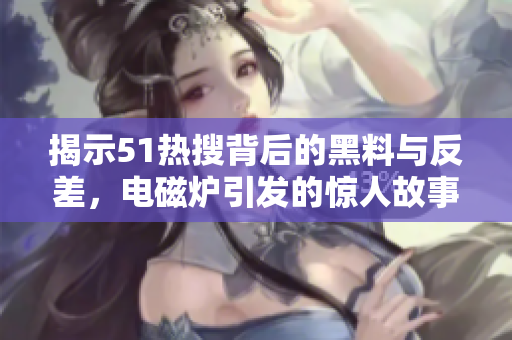 揭示51热搜背后的黑料与反差，电磁炉引发的惊人故事