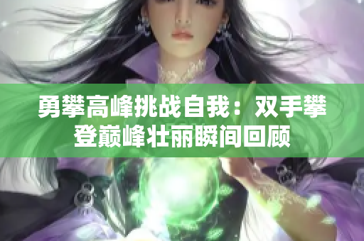 勇攀高峰挑战自我：双手攀登巅峰壮丽瞬间回顾