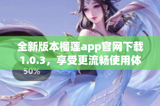 全新版本榴莲app官网下载1.0.3，享受更流畅使用体验