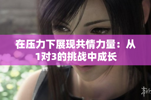 在压力下展现共情力量：从1对3的挑战中成长