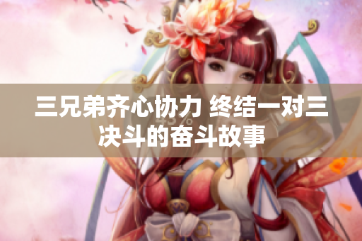 三兄弟齐心协力 终结一对三决斗的奋斗故事