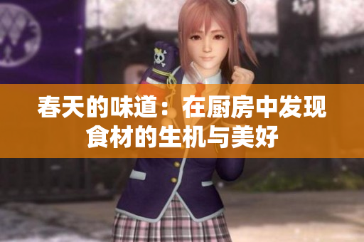 春天的味道：在厨房中发现食材的生机与美好