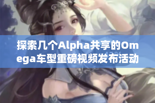探索几个Alpha共享的Omega车型重磅视频发布活动