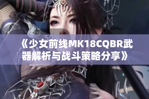 《少女前线MK18CQBR武器解析与战斗策略分享》