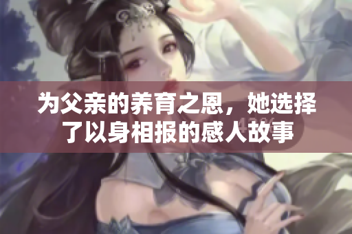 为父亲的养育之恩，她选择了以身相报的感人故事