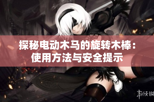 探秘电动木马的旋转木棒：使用方法与安全提示