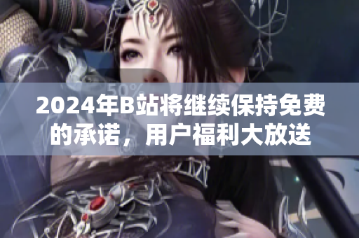 2024年B站将继续保持免费的承诺，用户福利大放送