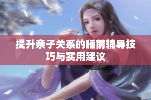 提升亲子关系的睡前辅导技巧与实用建议
