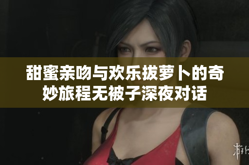 甜蜜亲吻与欢乐拔萝卜的奇妙旅程无被子深夜对话