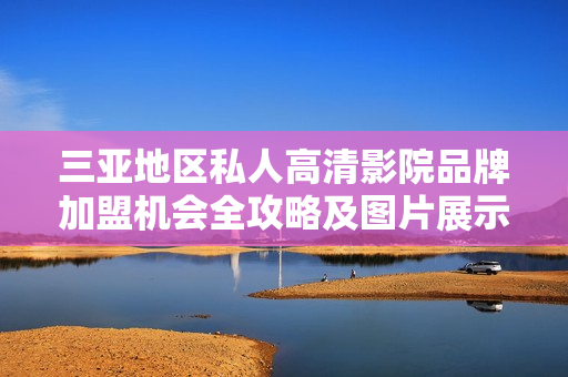三亚地区私人高清影院品牌加盟机会全攻略及图片展示