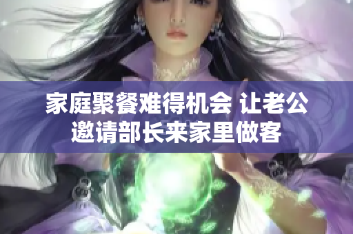 家庭聚餐难得机会 让老公邀请部长来家里做客