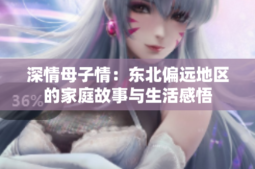 深情母子情：东北偏远地区的家庭故事与生活感悟